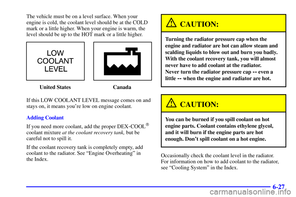 CHEVROLET IMPALA 2001 8.G Owners Manual 6-27
The vehicle must be on a level surface. When your
engine is cold, the coolant level should be at the COLD
mark or a little higher. When your engine is warm, the
level should be up to the HOT mark