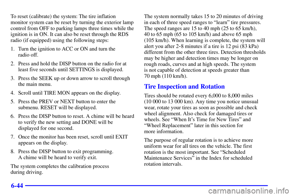 CHEVROLET IMPALA 2001 8.G User Guide 6-44
To reset (calibrate) the system: The tire inflation
monitor system can be reset by turning the exterior lamp
control from OFF to parking lamps three times while the
ignition is in ON. It can also