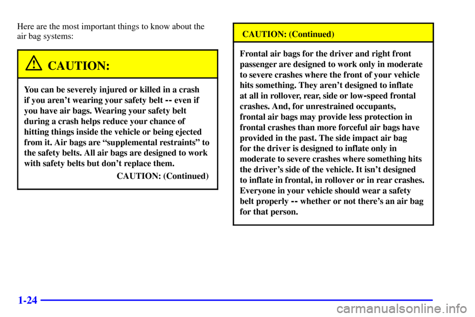 CHEVROLET IMPALA 2001 8.G Owners Guide 1-24
Here are the most important things to know about the 
air bag systems:
CAUTION:
You can be severely injured or killed in a crash 
if you arent wearing your safety belt 
-- even if
you have air b