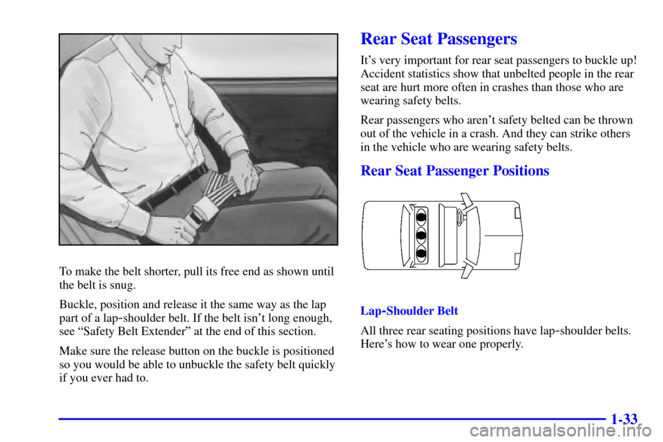 CHEVROLET IMPALA 2001 8.G Service Manual 1-33
To make the belt shorter, pull its free end as shown until
the belt is snug.
Buckle, position and release it the same way as the lap
part of a lap
-shoulder belt. If the belt isnt long enough,
s