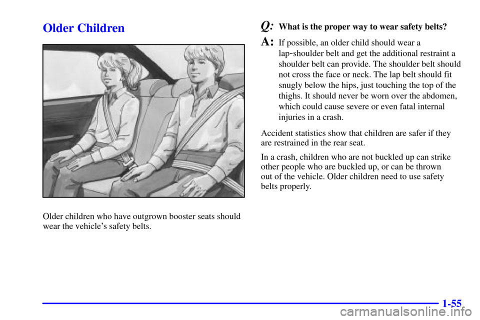 CHEVROLET IMPALA 2001 8.G Repair Manual 1-55
Older Children
Older children who have outgrown booster seats should
wear the vehicles safety belts.
Q:What is the proper way to wear safety belts?
A:If possible, an older child should wear a
la
