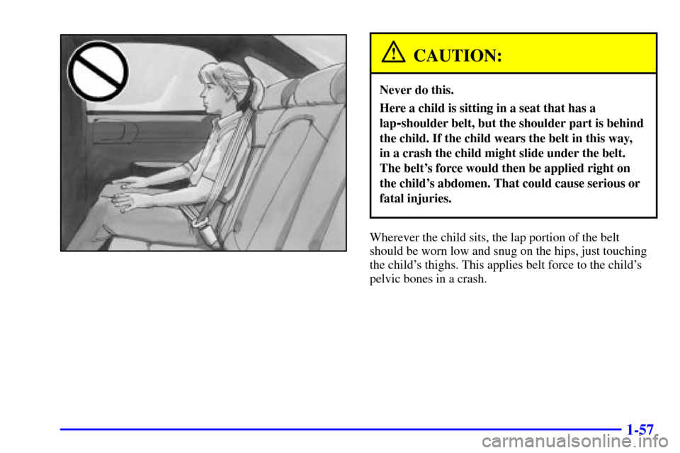CHEVROLET IMPALA 2001 8.G Repair Manual 1-57
CAUTION:
Never do this.
Here a child is sitting in a seat that has a
lap
-shoulder belt, but the shoulder part is behind
the child. If the child wears the belt in this way, 
in a crash the child 