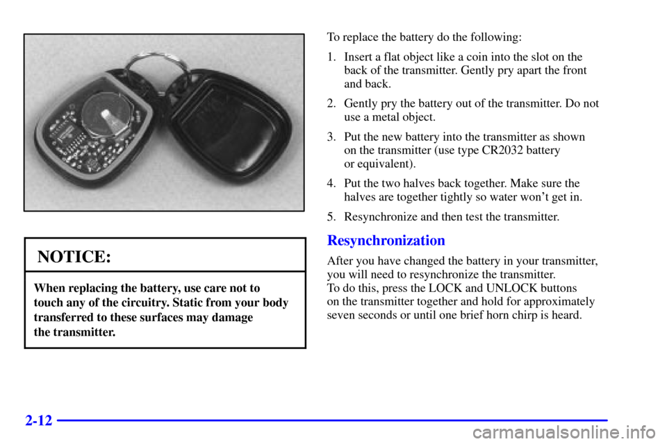 CHEVROLET IMPALA 2001 8.G Owners Manual 2-12
NOTICE:
When replacing the battery, use care not to 
touch any of the circuitry. Static from your body
transferred to these surfaces may damage 
the transmitter.
To replace the battery do the fol