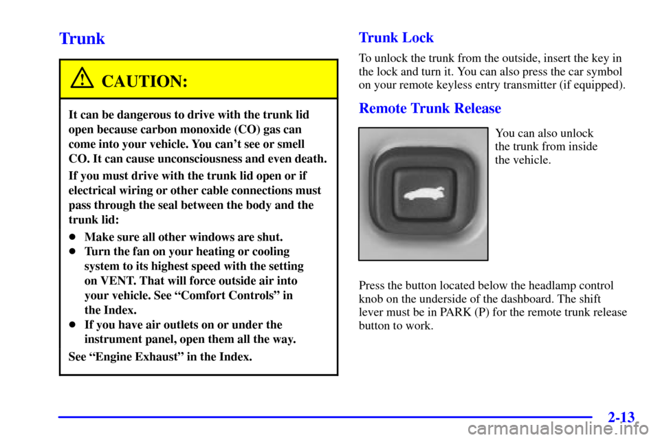 CHEVROLET IMPALA 2001 8.G Owners Manual 2-13
Trunk
CAUTION:
It can be dangerous to drive with the trunk lid
open because carbon monoxide (CO) gas can
come into your vehicle. You cant see or smell
CO. It can cause unconsciousness and even d