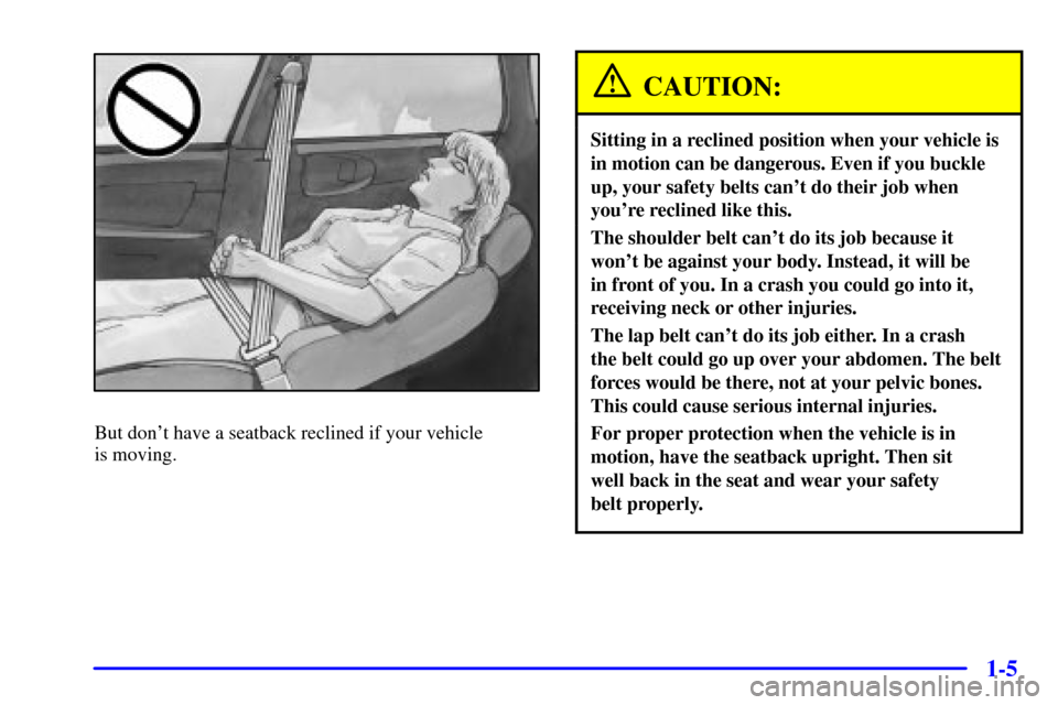 CHEVROLET IMPALA 2002 8.G User Guide 1-5
But dont have a seatback reclined if your vehicle
is moving.
CAUTION:
Sitting in a reclined position when your vehicle is
in motion can be dangerous. Even if you buckle
up, your safety belts can CHEVROLET IMPALA 2002 8.G User Guide 1-5
But dont have a seatback reclined if your vehicle
is moving.
CAUTION:
Sitting in a reclined position when your vehicle is
in motion can be dangerous. Even if you buckle
up, your safety belts can