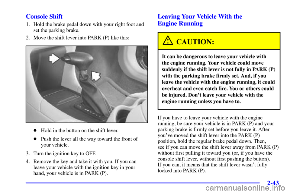 CHEVROLET IMPALA 2002 8.G Owners Manual 2-43
Console Shift
1. Hold the brake pedal down with your right foot and
set the parking brake.
2. Move the shift lever into PARK (P) like this:
Hold in the button on the shift lever.
Push the lever
