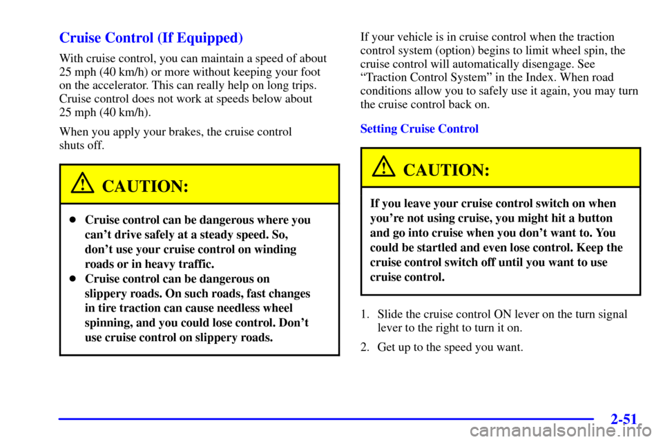 CHEVROLET IMPALA 2002 8.G Owners Manual 2-51
Cruise Control (If Equipped)
With cruise control, you can maintain a speed of about
25 mph (40 km/h) or more without keeping your foot 
on the accelerator. This can really help on long trips.
Cru