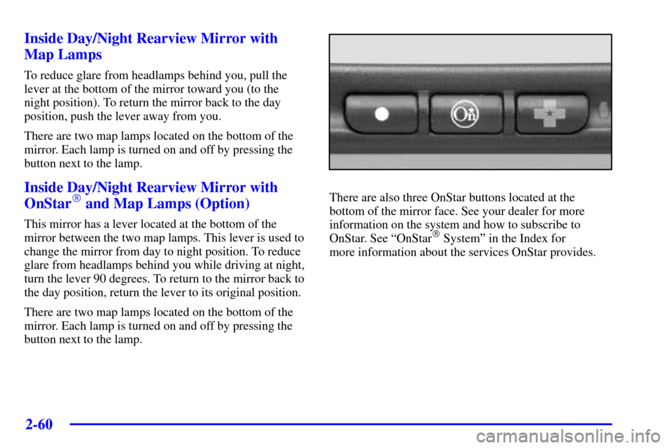 CHEVROLET IMPALA 2002 8.G Owners Manual 2-60 Inside Day/Night Rearview Mirror with
Map Lamps
To reduce glare from headlamps behind you, pull the
lever at the bottom of the mirror toward you (to the
night position). To return the mirror back