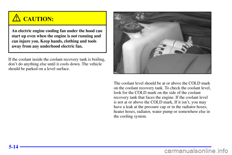 CHEVROLET IMPALA 2002 8.G Owners Manual 5-14
CAUTION:
An electric engine cooling fan under the hood can
start up even when the engine is not running and
can injure you. Keep hands, clothing and tools
away from any underhood electric fan.
If