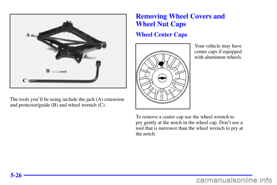 CHEVROLET IMPALA 2002 8.G Owners Manual 5-26
The tools youll be using include the jack (A) extension
and protector/guide (B) and wheel wrench (C).
Removing Wheel Covers and 
Wheel Nut Caps
Wheel Center Caps
Your vehicle may have
center cap