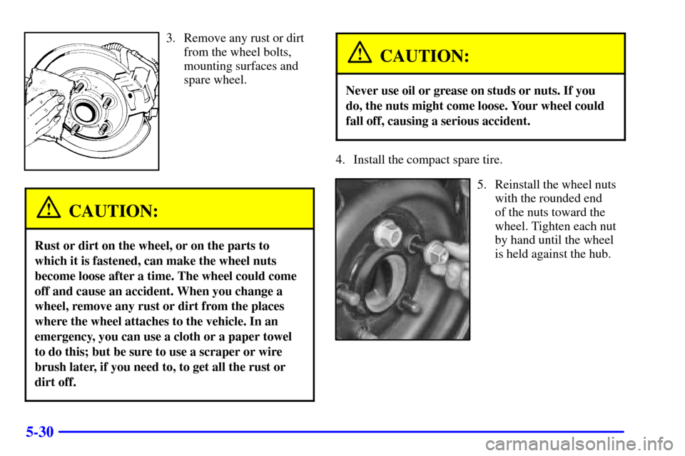 CHEVROLET IMPALA 2002 8.G Owners Manual 5-30
3. Remove any rust or dirt
from the wheel bolts,
mounting surfaces and
spare wheel.
CAUTION:
Rust or dirt on the wheel, or on the parts to
which it is fastened, can make the wheel nuts
become loo CHEVROLET IMPALA 2002 8.G Owners Manual 5-30
3. Remove any rust or dirt
from the wheel bolts,
mounting surfaces and
spare wheel.
CAUTION:
Rust or dirt on the wheel, or on the parts to
which it is fastened, can make the wheel nuts
become loo