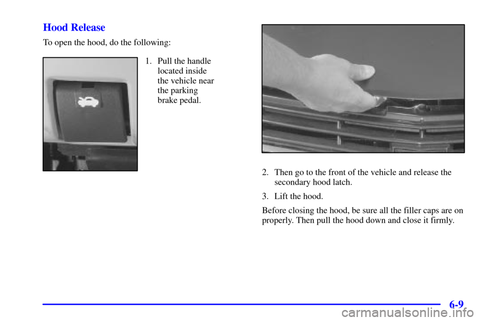 CHEVROLET IMPALA 2002 8.G Owners Manual 6-9 Hood Release
To open the hood, do the following:
1. Pull the handle
located inside
the vehicle near 
the parking 
brake pedal.
2. Then go to the front of the vehicle and release the
secondary hood