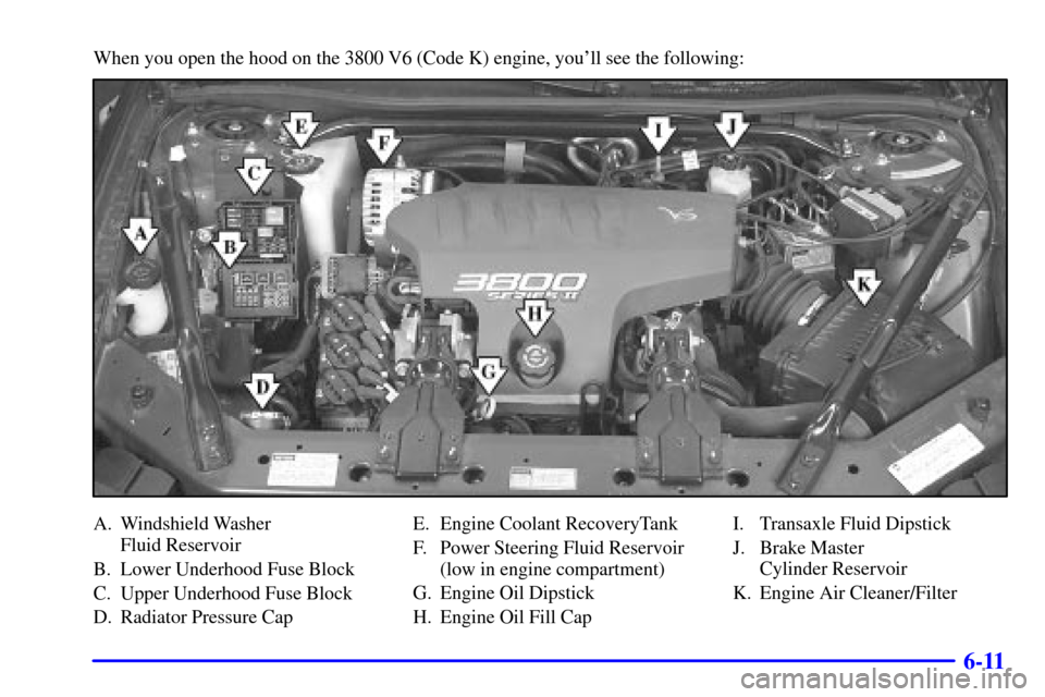 CHEVROLET IMPALA 2002 8.G Owners Manual 6-11
When you open the hood on the 3800 V6 (Code K) engine, youll see the following:
A. Windshield Washer 
Fluid Reservoir
B. Lower Underhood Fuse Block
C. Upper Underhood Fuse Block
D. Radiator Pres