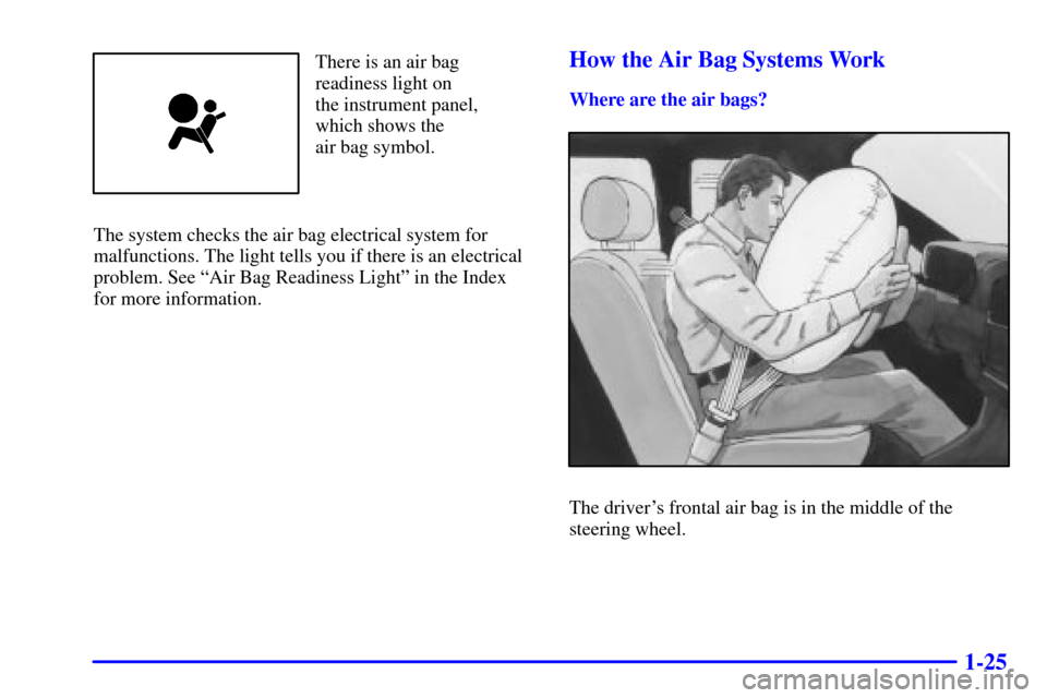 CHEVROLET IMPALA 2002 8.G Owners Guide 1-25
There is an air bag
readiness light on 
the instrument panel,
which shows the 
air bag symbol.
The system checks the air bag electrical system for
malfunctions. The light tells you if there is an