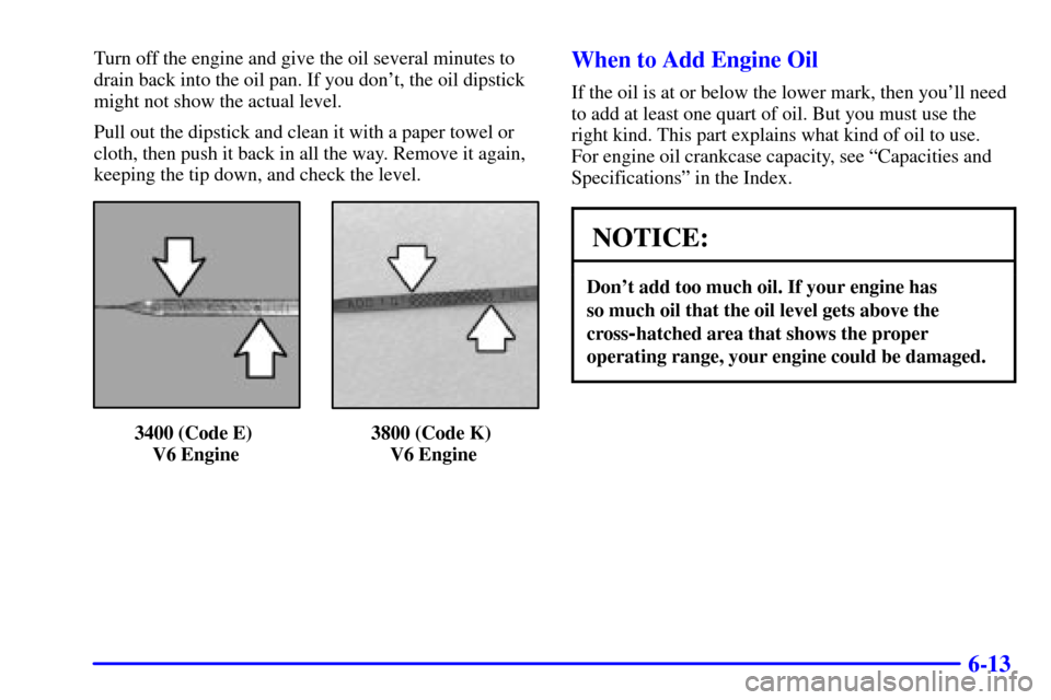 CHEVROLET IMPALA 2002 8.G Owners Manual 6-13
Turn off the engine and give the oil several minutes to
drain back into the oil pan. If you dont, the oil dipstick
might not show the actual level.
Pull out the dipstick and clean it with a pape