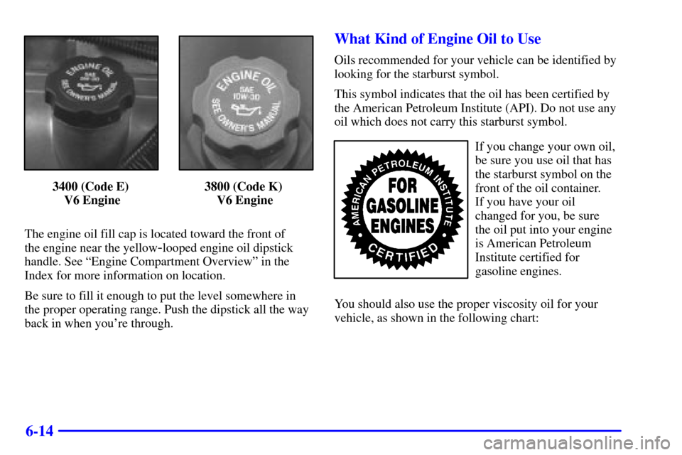CHEVROLET IMPALA 2002 8.G Owners Manual 6-14
3400 (Code E)
 V6 Engine3800 (Code K) 
V6 Engine
The engine oil fill cap is located toward the front of 
the engine near the yellow
-looped engine oil dipstick
handle. See ªEngine Compartment Ov