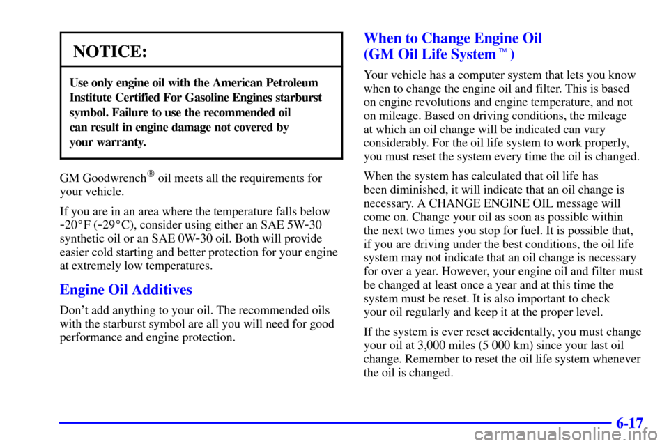 CHEVROLET IMPALA 2002 8.G Owners Manual 6-17
NOTICE:
Use only engine oil with the American Petroleum
Institute Certified For Gasoline Engines starburst
symbol. Failure to use the recommended oil 
can result in engine damage not covered by 
