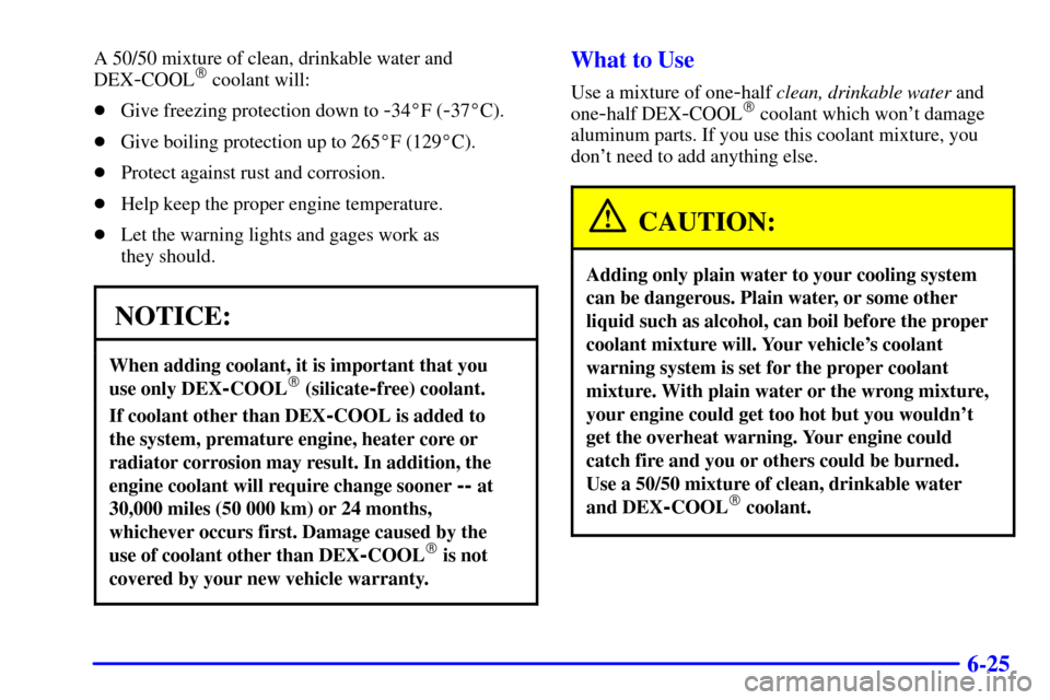 CHEVROLET IMPALA 2002 8.G Owners Manual 6-25
A 50/50 mixture of clean, drinkable water and
DEX
-COOL coolant will:
Give freezing protection down to 
-34F (-37C).
Give boiling protection up to 265F (129C).
Protect against rust and co