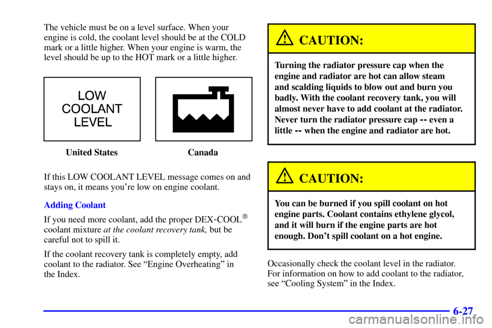 CHEVROLET IMPALA 2002 8.G Owners Manual 6-27
The vehicle must be on a level surface. When your
engine is cold, the coolant level should be at the COLD
mark or a little higher. When your engine is warm, the
level should be up to the HOT mark