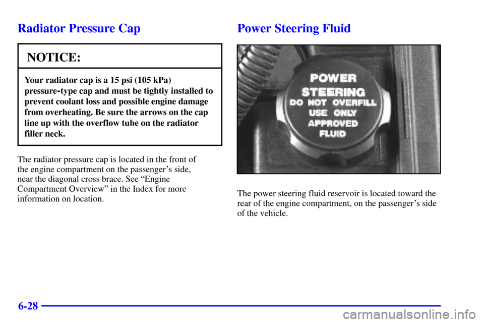 CHEVROLET IMPALA 2002 8.G Owners Manual 6-28
Radiator Pressure Cap
NOTICE:
Your radiator cap is a 15 psi (105 kPa)
pressure
-type cap and must be tightly installed to
prevent coolant loss and possible engine damage
from overheating. Be sure