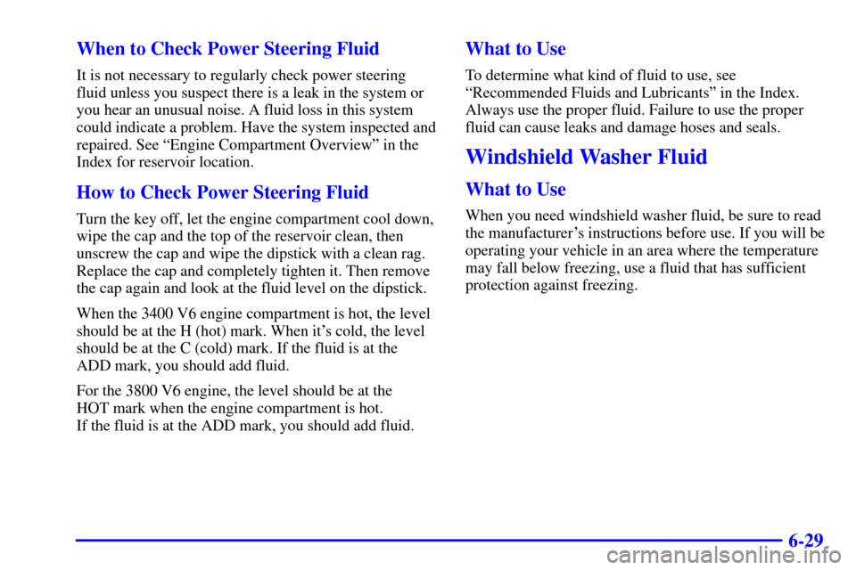 CHEVROLET IMPALA 2002 8.G Owners Manual 6-29 When to Check Power Steering Fluid
It is not necessary to regularly check power steering
fluid unless you suspect there is a leak in the system or
you hear an unusual noise. A fluid loss in this 