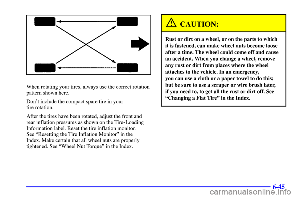 CHEVROLET IMPALA 2002 8.G Owners Manual 6-45
When rotating your tires, always use the correct rotation
pattern shown here.
Dont include the compact spare tire in your
tire rotation.
After the tires have been rotated, adjust the front and
CHEVROLET IMPALA 2002 8.G Owners Manual 6-45
When rotating your tires, always use the correct rotation
pattern shown here.
Dont include the compact spare tire in your
tire rotation.
After the tires have been rotated, adjust the front and