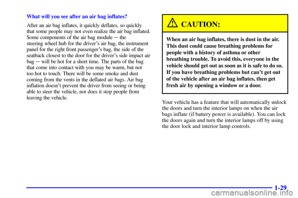 CHEVROLET IMPALA 2002 8.G Owners Manual 1-29
What will you see after an air bag inflates?
After an air bag inflates, it quickly deflates, so quickly 
that some people may not even realize the air bag inflated.
Some components of the air bag