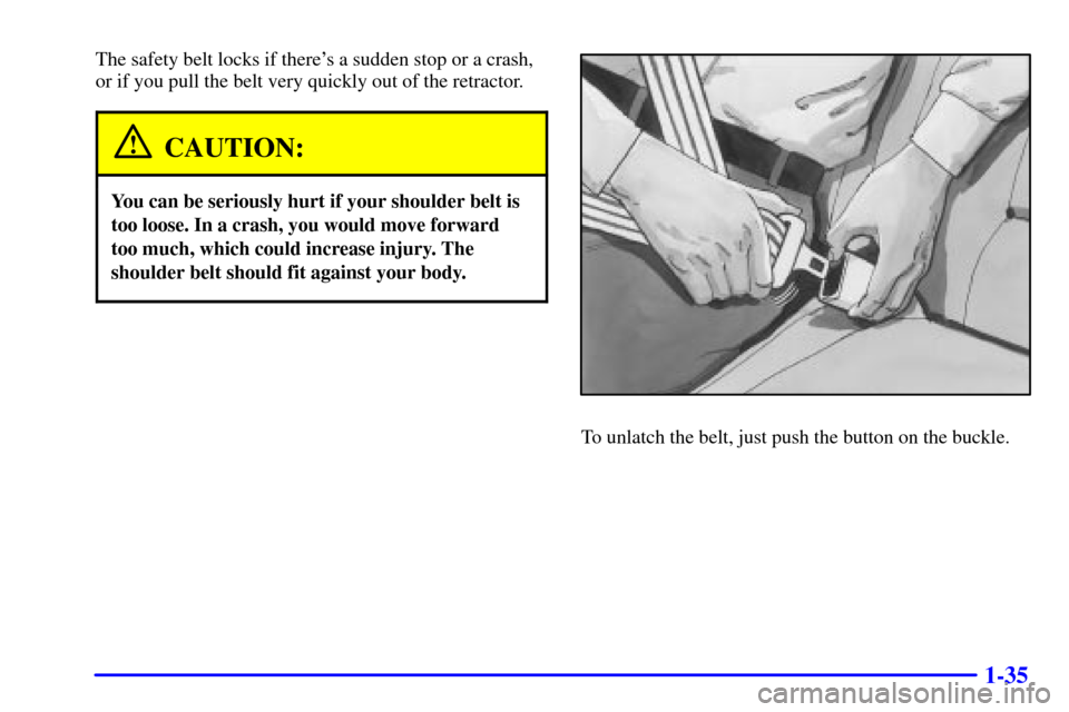 CHEVROLET IMPALA 2002 8.G Service Manual 1-35
The safety belt locks if theres a sudden stop or a crash,
or if you pull the belt very quickly out of the retractor.
CAUTION:
You can be seriously hurt if your shoulder belt is
too loose. In a c