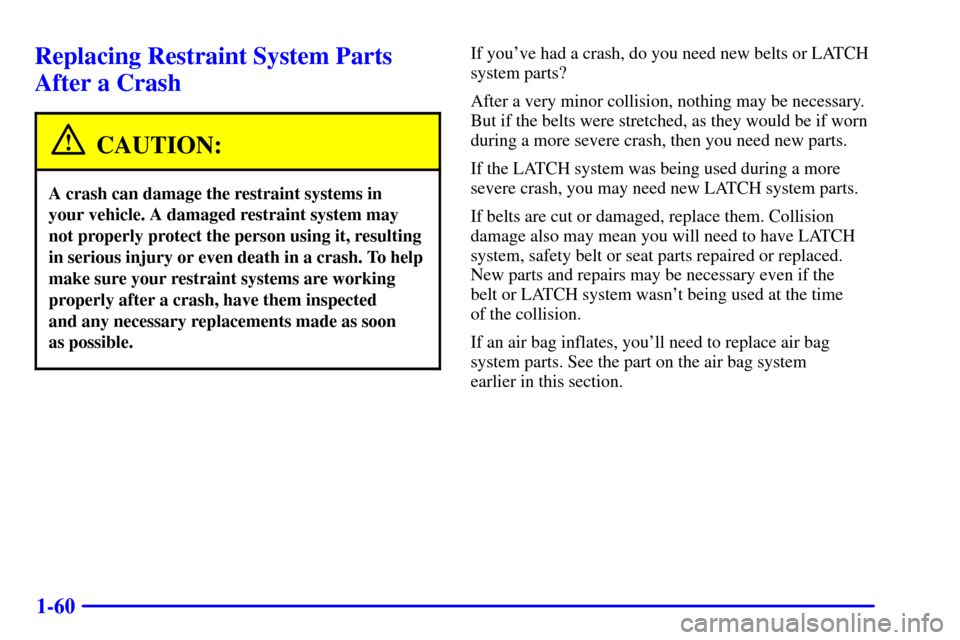CHEVROLET IMPALA 2002 8.G Repair Manual 1-60
Replacing Restraint System Parts
After a Crash
CAUTION:
A crash can damage the restraint systems in 
your vehicle. A damaged restraint system may
not properly protect the person using it, resulti