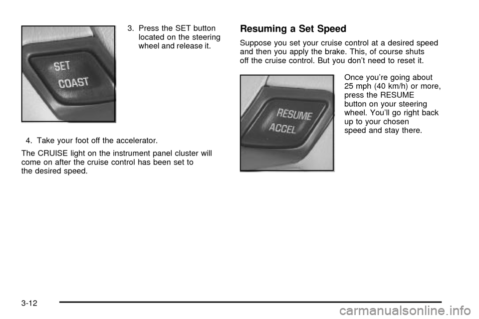 CHEVROLET IMPALA 2003 8.G Owners Manual 3. Press the SET button
located on the steering
wheel and release it.
4. Take your foot off the accelerator.
The CRUISE light on the instrument panel cluster will
come on after the cruise control has CHEVROLET IMPALA 2003 8.G Owners Manual 3. Press the SET button
located on the steering
wheel and release it.
4. Take your foot off the accelerator.
The CRUISE light on the instrument panel cluster will
come on after the cruise control has