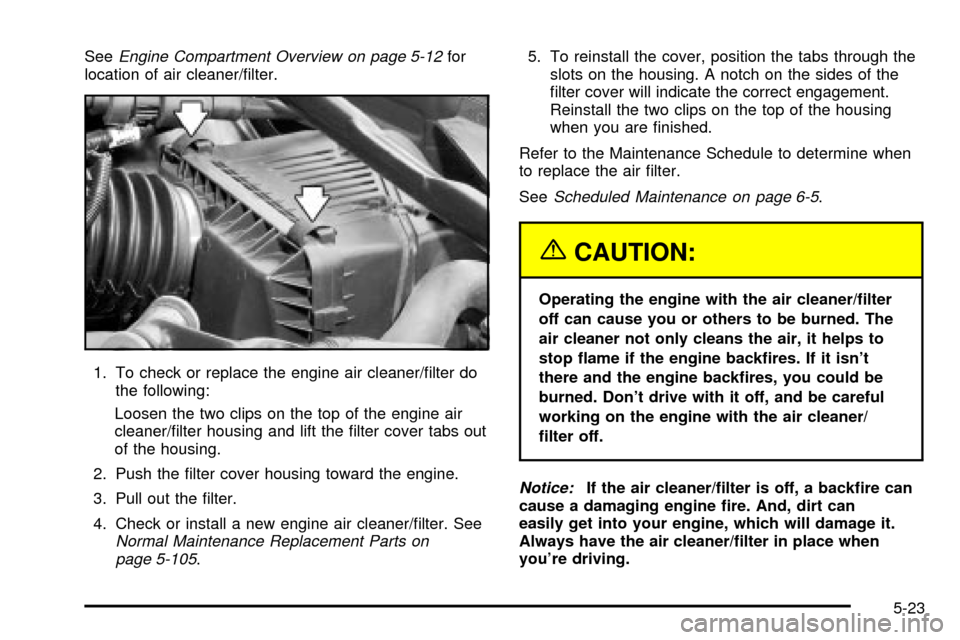CHEVROLET IMPALA 2003 8.G Owners Manual SeeEngine Compartment Overview on page 5-12for
location of air cleaner/®lter.
1. To check or replace the engine air cleaner/®lter do
the following:
Loosen the two clips on the top of the engine air
CHEVROLET IMPALA 2003 8.G Owners Manual SeeEngine Compartment Overview on page 5-12for
location of air cleaner/®lter.
1. To check or replace the engine air cleaner/®lter do
the following:
Loosen the two clips on the top of the engine air