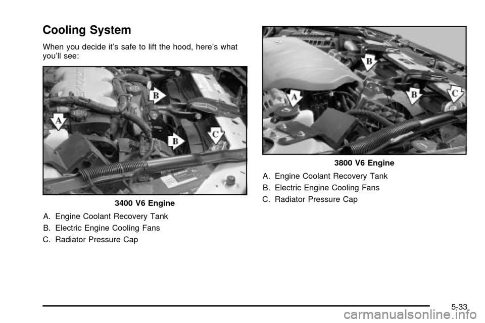 CHEVROLET IMPALA 2003 8.G Owners Manual Cooling System
When you decide its safe to lift the hood, heres what
youll see:
A. Engine Coolant Recovery Tank
B. Electric Engine Cooling Fans
C. Radiator Pressure CapA. Engine Coolant Recovery Ta CHEVROLET IMPALA 2003 8.G Owners Manual Cooling System
When you decide its safe to lift the hood, heres what
youll see:
A. Engine Coolant Recovery Tank
B. Electric Engine Cooling Fans
C. Radiator Pressure CapA. Engine Coolant Recovery Ta