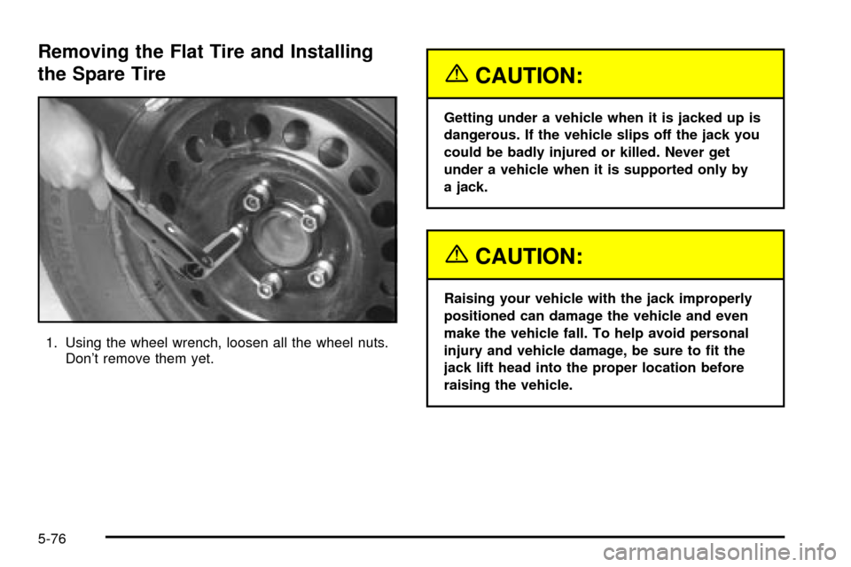 CHEVROLET IMPALA 2003 8.G Owners Manual Removing the Flat Tire and Installing
the Spare Tire
1. Using the wheel wrench, loosen all the wheel nuts.
Dont remove them yet.
{CAUTION:
Getting under a vehicle when it is jacked up is
dangerous. I CHEVROLET IMPALA 2003 8.G Owners Manual Removing the Flat Tire and Installing
the Spare Tire
1. Using the wheel wrench, loosen all the wheel nuts.
Dont remove them yet.
{CAUTION:
Getting under a vehicle when it is jacked up is
dangerous. I