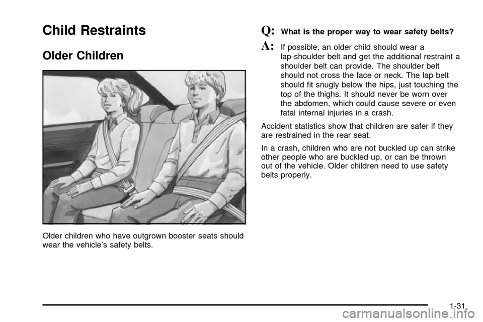 CHEVROLET IMPALA 2003 8.G Owners Guide Child Restraints
Older Children
Older children who have outgrown booster seats should
wear the vehicles safety belts.
Q:What is the proper way to wear safety belts?
A:If possible, an older child shou