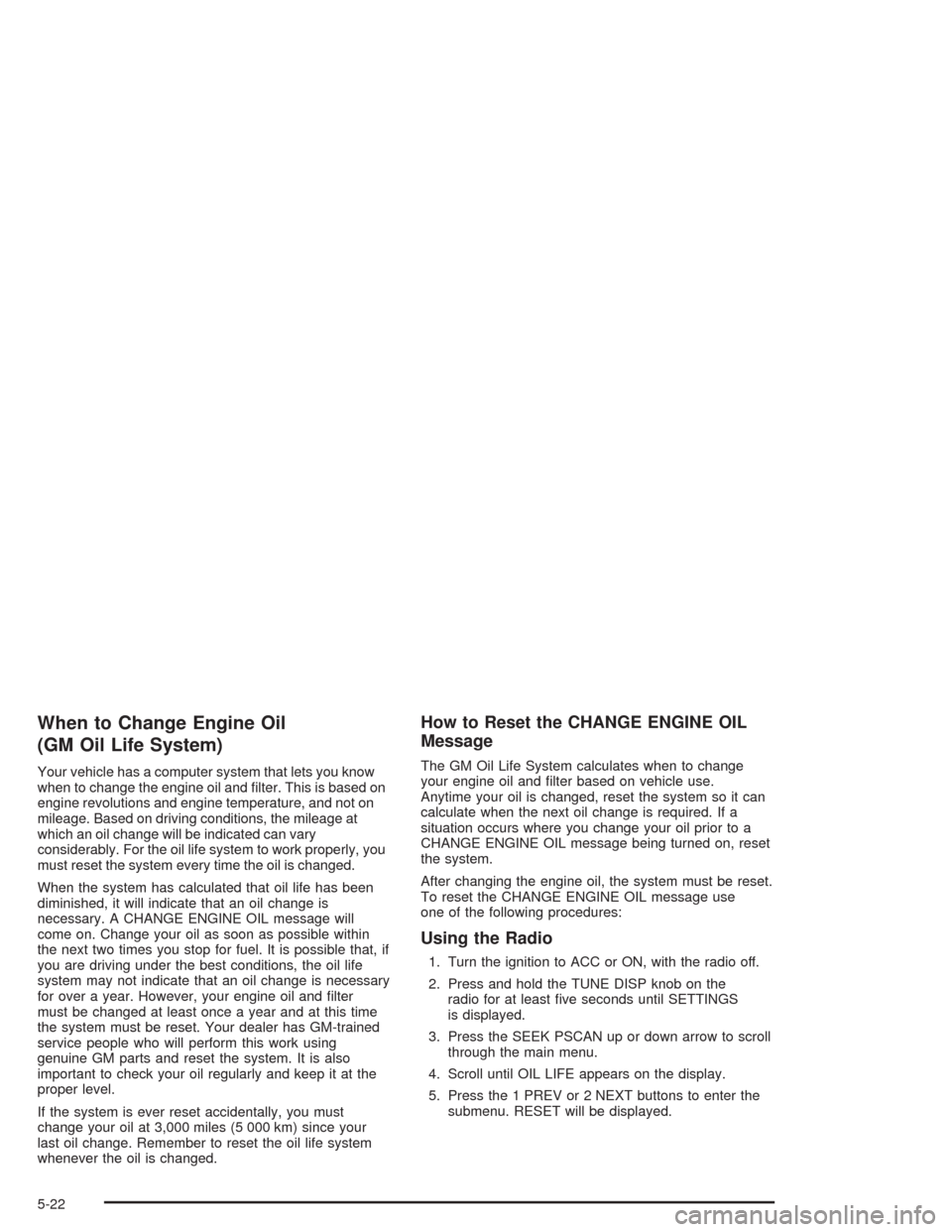 CHEVROLET IMPALA 2004 8.G Owners Manual When to Change Engine Oil
(GM Oil Life System)
Your vehicle has a computer system that lets you know
when to change the engine oil and �lter. This is based on
engine revolutions and engine temperature
