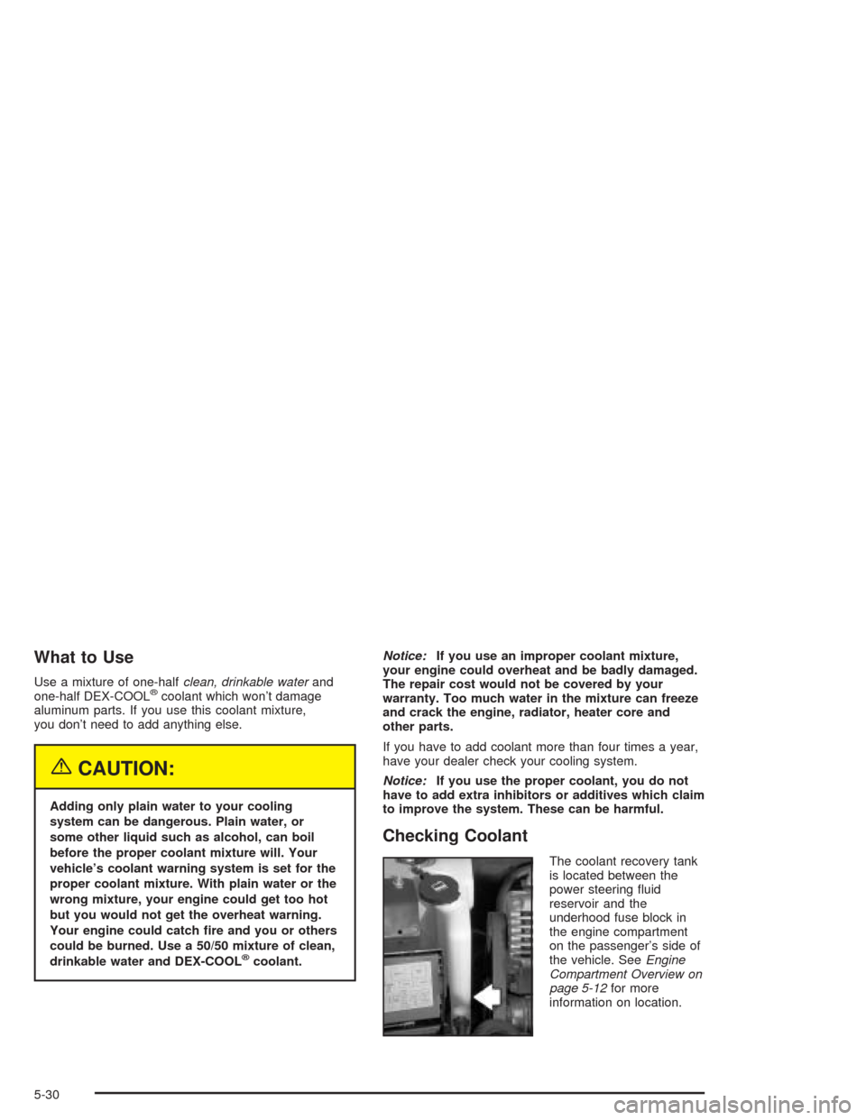 CHEVROLET IMPALA 2004 8.G Owners Manual What to Use
Use a mixture of one-halfclean, drinkable waterand
one-half DEX-COOL®coolant which won’t damage
aluminum parts. If you use this coolant mixture,
you don’t need to add anything else.
{