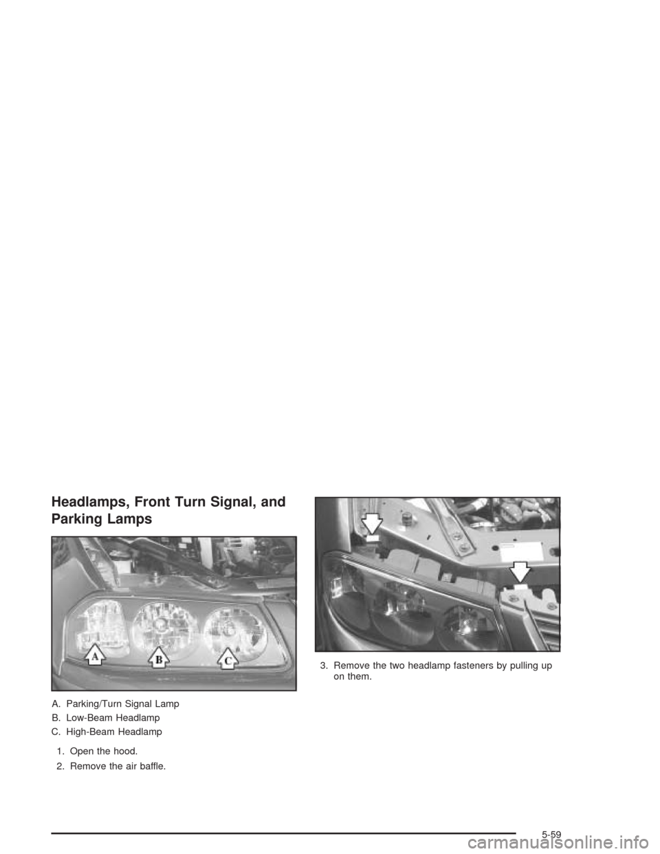 CHEVROLET IMPALA 2004 8.G Owners Manual Headlamps, Front Turn Signal, and
Parking Lamps
A. Parking/Turn Signal Lamp
B. Low-Beam Headlamp
C. High-Beam Headlamp
1. Open the hood.
2. Remove the air baffle.3. Remove the two headlamp fasteners b CHEVROLET IMPALA 2004 8.G Owners Manual Headlamps, Front Turn Signal, and
Parking Lamps
A. Parking/Turn Signal Lamp
B. Low-Beam Headlamp
C. High-Beam Headlamp
1. Open the hood.
2. Remove the air baffle.3. Remove the two headlamp fasteners b