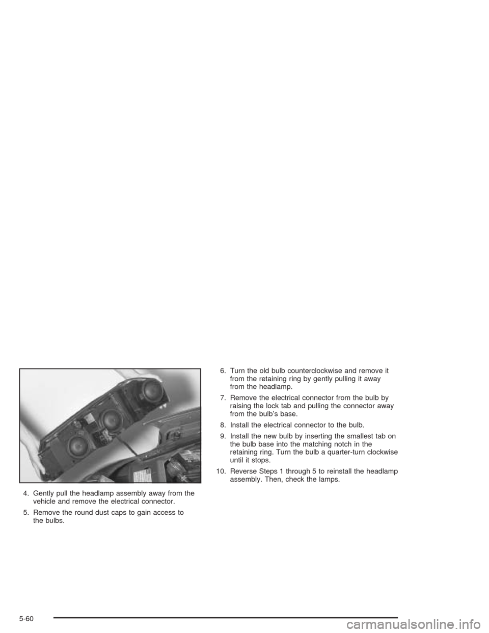 CHEVROLET IMPALA 2004 8.G Owners Manual 4. Gently pull the headlamp assembly away from the
vehicle and remove the electrical connector.
5. Remove the round dust caps to gain access to
the bulbs.6. Turn the old bulb counterclockwise and remo CHEVROLET IMPALA 2004 8.G Owners Manual 4. Gently pull the headlamp assembly away from the
vehicle and remove the electrical connector.
5. Remove the round dust caps to gain access to
the bulbs.6. Turn the old bulb counterclockwise and remo