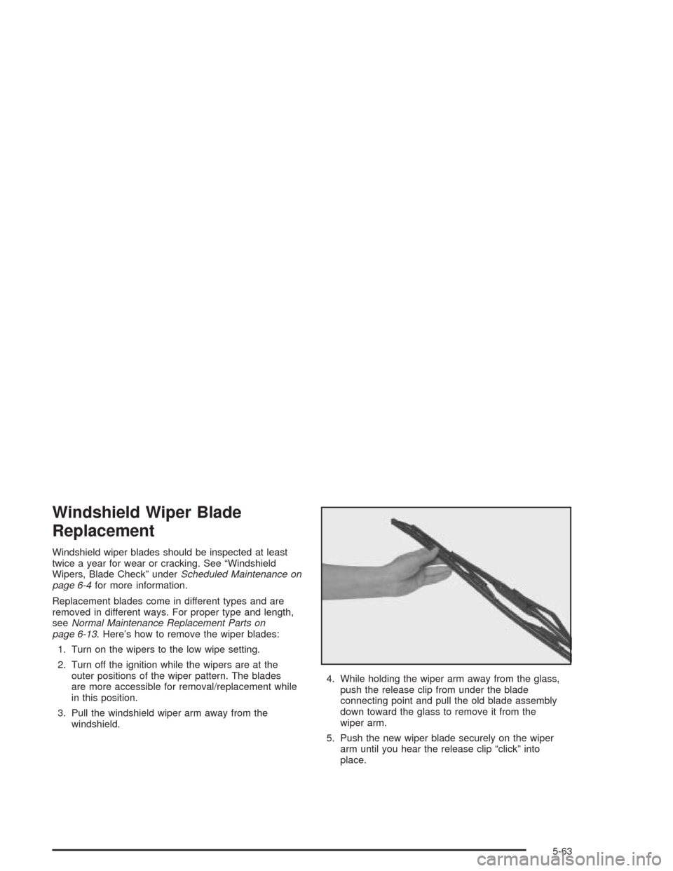 CHEVROLET IMPALA 2004 8.G Owners Manual Windshield Wiper Blade
Replacement
Windshield wiper blades should be inspected at least
twice a year for wear or cracking. See “Windshield
Wipers, Blade Check” underScheduled Maintenance on
page 6 CHEVROLET IMPALA 2004 8.G Owners Manual Windshield Wiper Blade
Replacement
Windshield wiper blades should be inspected at least
twice a year for wear or cracking. See “Windshield
Wipers, Blade Check” underScheduled Maintenance on
page 6
