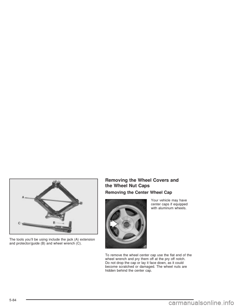 CHEVROLET IMPALA 2004 8.G Owners Manual The tools you’ll be using include the jack (A) extension
and protector/guide (B) and wheel wrench (C).
Removing the Wheel Covers and
the Wheel Nut Caps
Removing the Center Wheel Cap
Your vehicle may