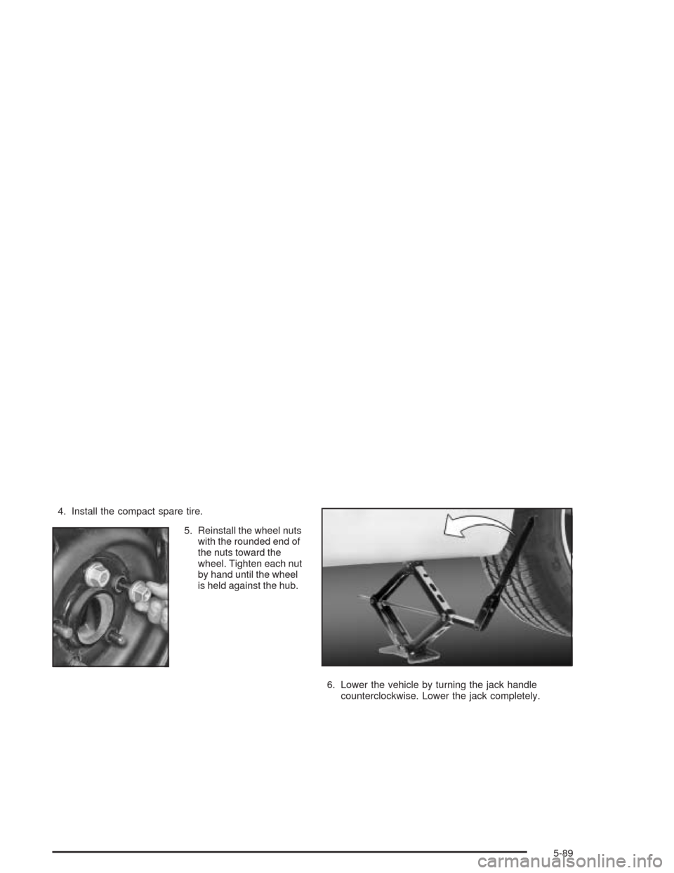 CHEVROLET IMPALA 2004 8.G Owners Manual 4. Install the compact spare tire.
5. Reinstall the wheel nuts
with the rounded end of
the nuts toward the
wheel. Tighten each nut
by hand until the wheel
is held against the hub.
6. Lower the vehicle