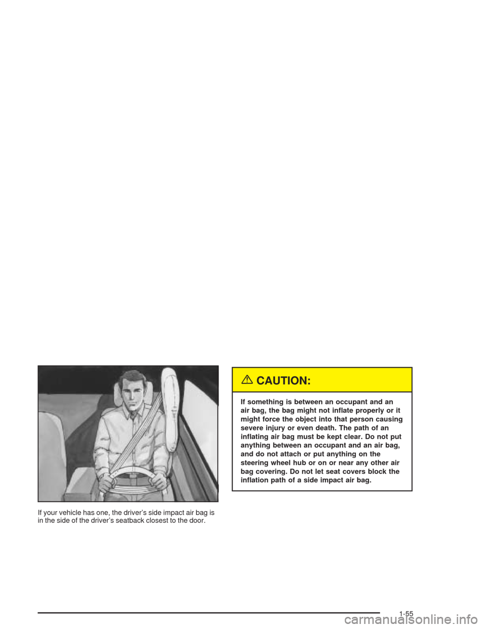 CHEVROLET IMPALA 2004 8.G Repair Manual If your vehicle has one, the driver’s side impact air bag is
in the side of the driver’s seatback closest to the door.
{CAUTION:
If something is between an occupant and an
air bag, the bag might n