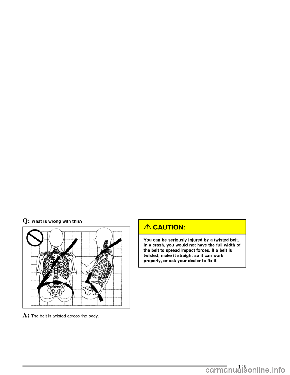 CHEVROLET IMPALA 2005 8.G Owners Manual Q:What is wrong with this?
A:The belt is twisted across the body.
{CAUTION:
You can be seriously injured by a twisted belt.
In a crash, you would not have the full width of
the belt to spread impact f