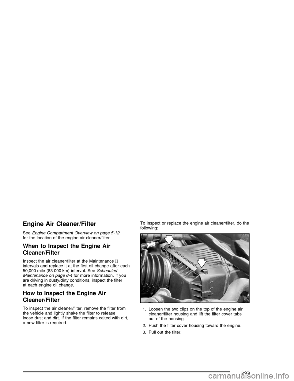 CHEVROLET IMPALA 2005 8.G Owners Manual Engine Air Cleaner/Filter
SeeEngine Compartment Overview on page 5-12
for the location of the engine air cleaner/�lter.
When to Inspect the Engine Air
Cleaner/Filter
Inspect the air cleaner/�lter at t