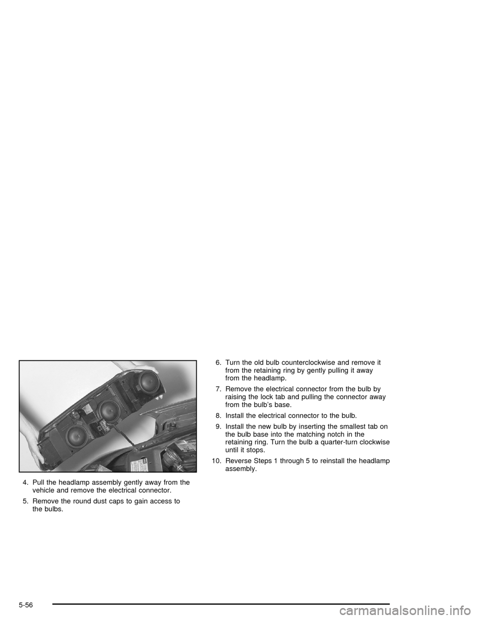 CHEVROLET IMPALA 2005 8.G Owners Manual 4. Pull the headlamp assembly gently away from the
vehicle and remove the electrical connector.
5. Remove the round dust caps to gain access to
the bulbs.6. Turn the old bulb counterclockwise and remo