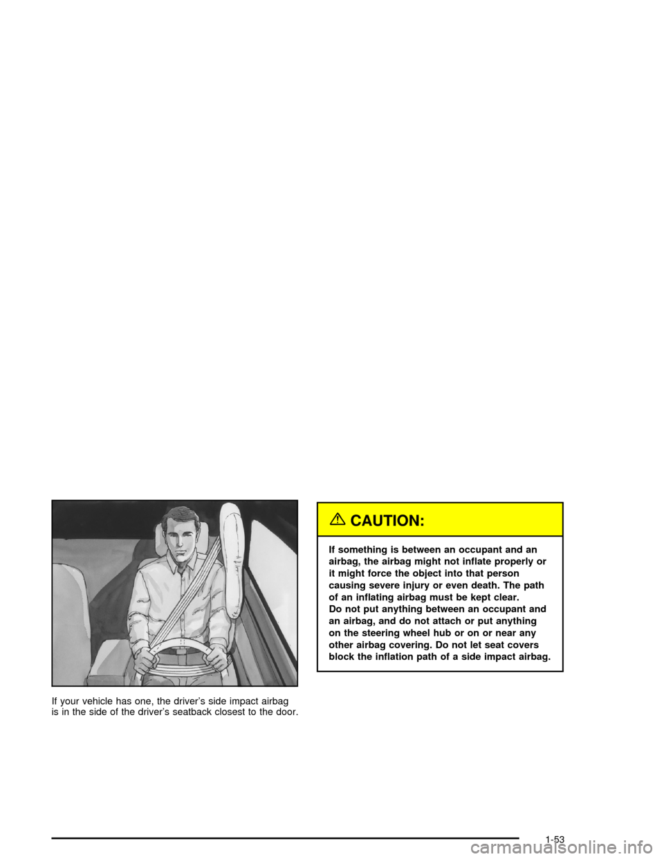 CHEVROLET IMPALA 2005 8.G Workshop Manual If your vehicle has one, the driver’s side impact airbag
is in the side of the driver’s seatback closest to the door.
{CAUTION:
If something is between an occupant and an
airbag, the airbag might 