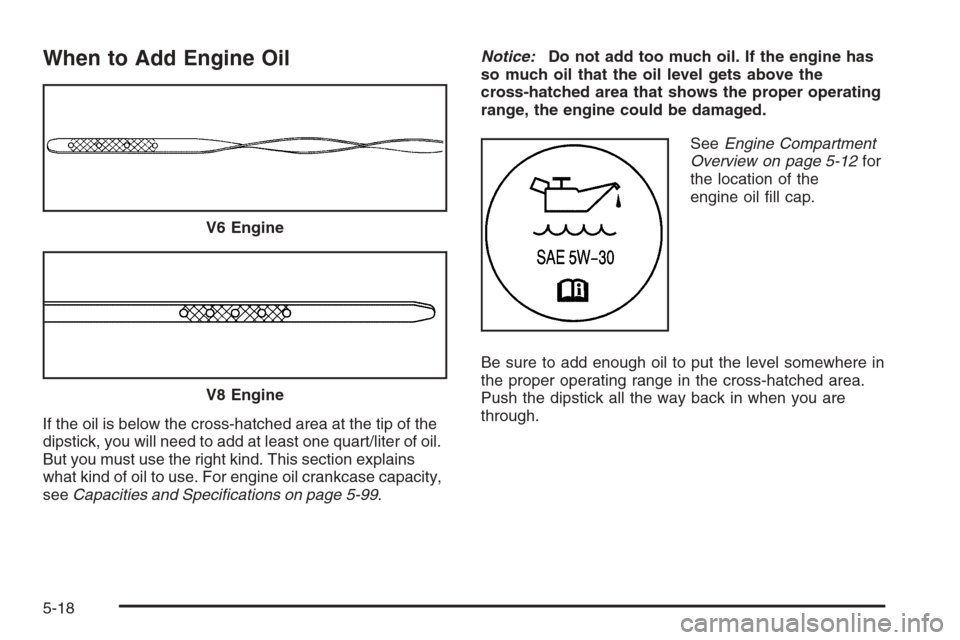 CHEVROLET IMPALA 2006 9.G Owners Manual When to Add Engine Oil
If the oil is below the cross-hatched area at the tip of the
dipstick, you will need to add at least one quart/liter of oil.
But you must use the right kind. This section explai