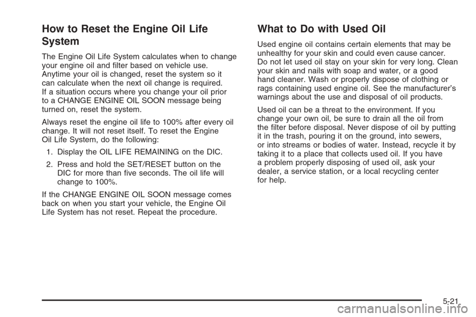 CHEVROLET IMPALA 2006 9.G Owners Manual How to Reset the Engine Oil Life
System
The Engine Oil Life System calculates when to change
your engine oil and �lter based on vehicle use.
Anytime your oil is changed, reset the system so it
can cal