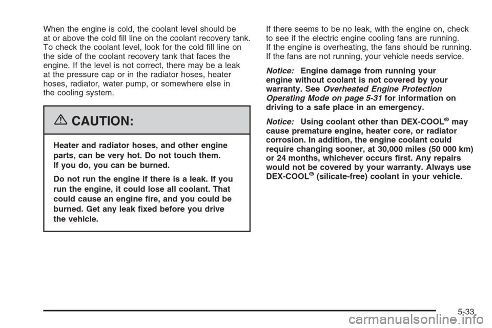 CHEVROLET IMPALA 2006 9.G Owners Manual When the engine is cold, the coolant level should be
at or above the cold �ll line on the coolant recovery tank.
To check the coolant level, look for the cold �ll line on
the side of the coolant recov