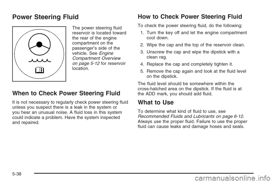 CHEVROLET IMPALA 2006 9.G Owners Manual Power Steering Fluid
The power steering �uid
reservoir is located toward
the rear of the engine
compartment on the
passenger’s side of the
vehicle. SeeEngine
Compartment Overview
on page 5-12for res